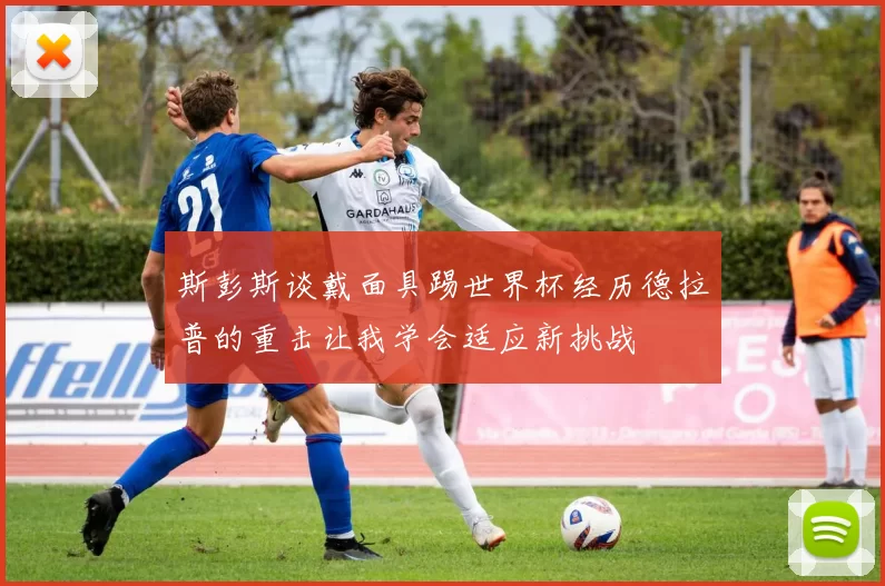 斯彭斯谈戴面具踢世界杯经历德拉普的重击让我学会适应新挑战