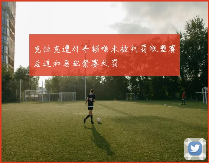 克拉克遭对手锁喉未被判罚联盟赛后追加恶犯禁赛处罚