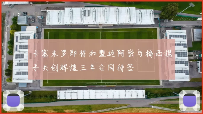 卡塞米罗即将加盟迈阿密与梅西携手共创辉煌三年合同待签
