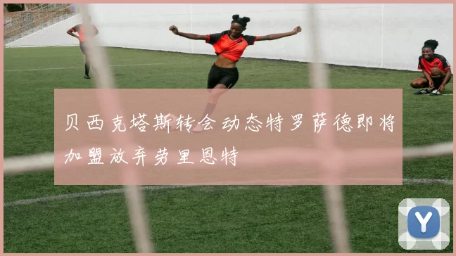 贝西克塔斯转会动态特罗萨德即将加盟放弃劳里恩特