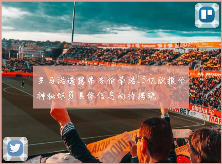罗马诺透露弗洛伦蒂诺15亿欧报价神秘球员具体信息尚待揭晓