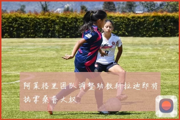 阿莱格里团队调整助教科拉迪即将执掌桑普大权