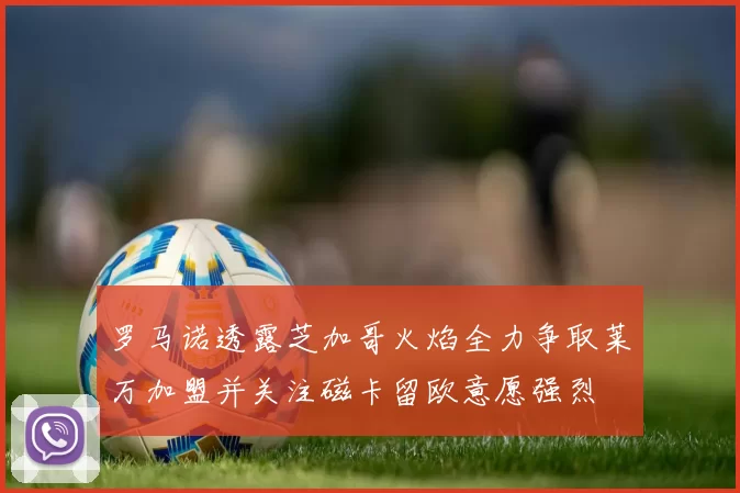 罗马诺透露芝加哥火焰全力争取莱万加盟并关注磁卡留欧意愿强烈