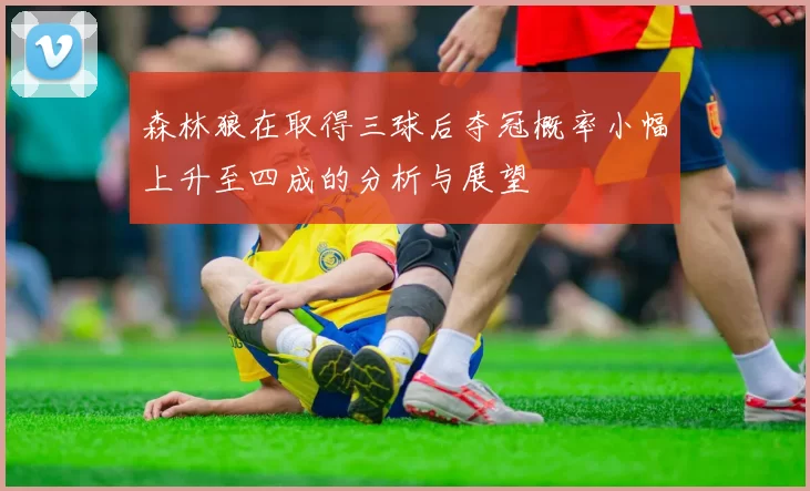 森林狼在取得三球后夺冠概率小幅上升至四成的分析与展望