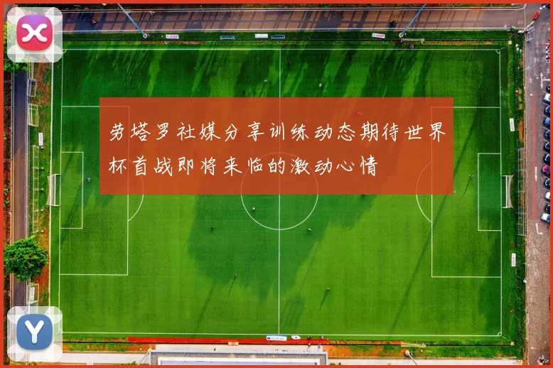 劳塔罗社媒分享训练动态期待世界杯首战即将来临的激动心情