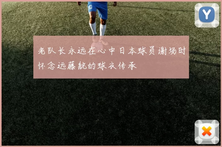 老队长永远在心中日本球员谢场时怀念远藤航的球衣传承