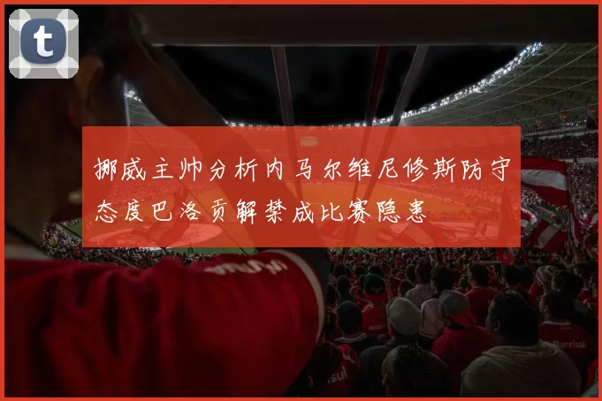 挪威主帅分析内马尔维尼修斯防守态度巴洛贡解禁成比赛隐患