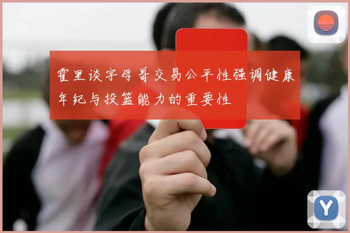霍里谈字母哥交易公平性强调健康年纪与投篮能力的重要性