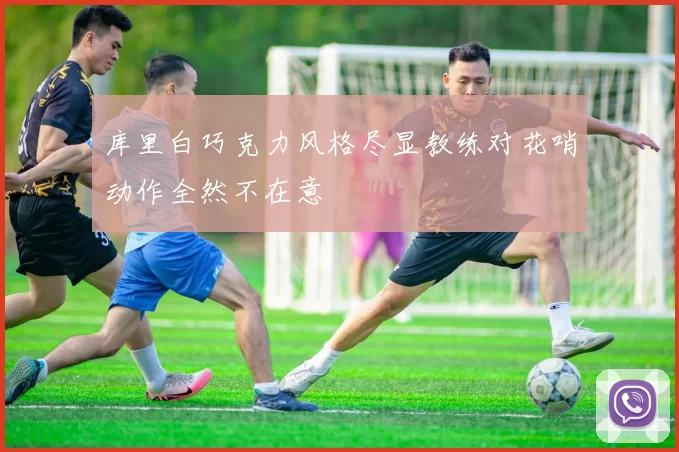 库里白巧克力风格尽显教练对花哨动作全然不在意
